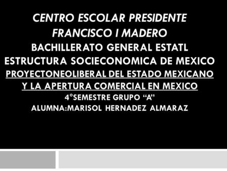 CENTRO ESCOLAR PRESIDENTE FRANCISCO I MADERO BACHILLERATO GENERAL ESTATL ESTRUCTURA SOCIECONOMICA DE MEXICO PROYECTONEOLIBERAL DEL ESTADO MEXICANO Y LA.