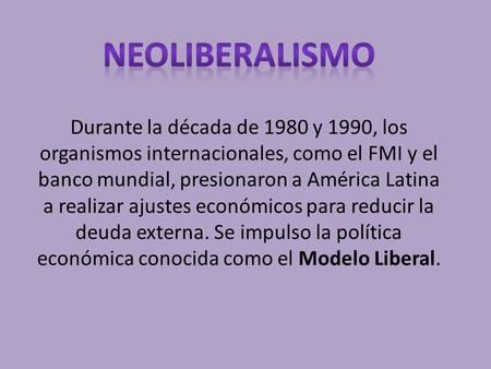 Durante la década de 1980 y 1990, los organismos internacionales, como el FMI y el banco mundial, presionaron a América Latina a realizar ajustes económicos.