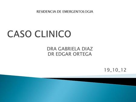 DRA GABRIELA DIAZ DR EDGAR ORTEGA 19_10_12 RESIDENCIA DE EMERGENTOLOGIA.