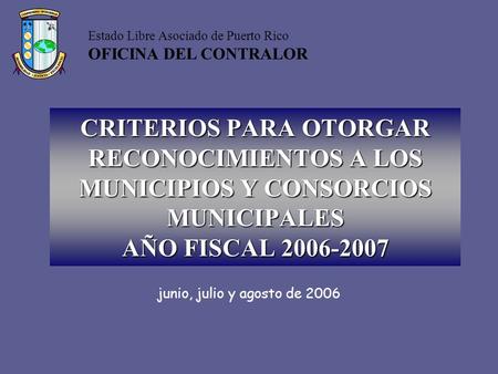 Junio, julio y agosto de 2006 Estado Libre Asociado de Puerto Rico OFICINA DEL CONTRALOR CRITERIOS PARA OTORGAR RECONOCIMIENTOS A LOS MUNICIPIOS Y CONSORCIOS.