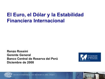 El Euro, el Dólar y la Estabilidad Financiera Internacional Renzo Rossini Gerente General Banco Central de Reserva del Perú Diciembre de 2008.