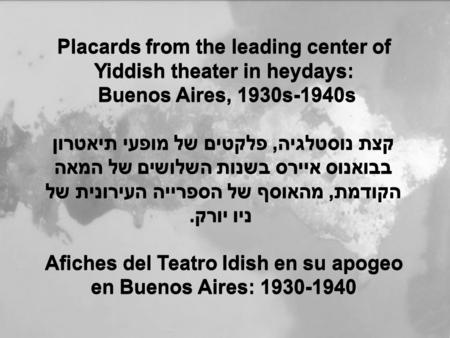Placards from the leading center of Yiddish theater in heydays: Buenos Aires, 1930s-1940s קצת נוסטלגיה, פלקטים של מופעי תיאטרון בבואנוס איירס בשנות השלושים.