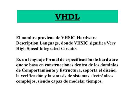 VHDL El nombre proviene de VHSIC Hardware Description Language, donde VHSIC significa Very High Speed Integrated Circuits. Es un lenguaje formal de especificación.
