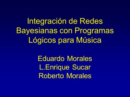 Integración de Redes Bayesianas con Programas Lógicos para Música Eduardo Morales L.Enrique Sucar Roberto Morales.