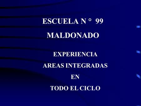 ESCUELA N ° 99 MALDONADO EXPERIENCIA AREAS INTEGRADAS EN TODO EL CICLO.