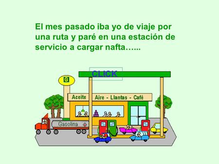 El mes pasado iba yo de viaje por una ruta y paré en una estación de servicio a cargar nafta…... CLICK.