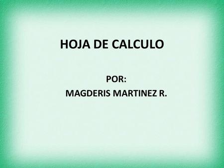 HOJA DE CALCULO POR: MAGDERIS MARTINEZ R.. Una hoja de cálculo es una herramienta muy útil para las personas que trabajan con números y que necesitan.
