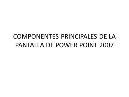 COMPONENTES PRINCIPALES DE LA PANTALLA DE POWER POINT 2007