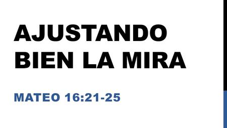 AJUSTANDO BIEN LA MIRA MATEO 16:21-25. OBJETIVO: Permitir que el Señor renueve nuestro entendimiento (Ro 12:2) acerca de las cosas eternas (Ro 8:22-25)