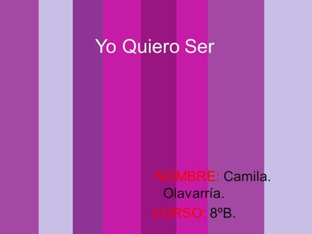 Yo Quiero Ser NOMBRE: Camila. Olavarría. CURSO: 8ºB.