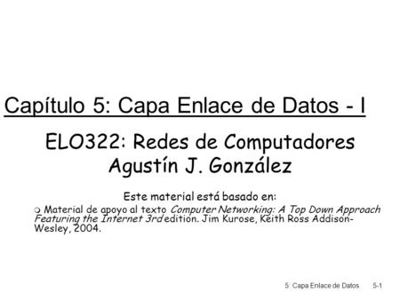 5: Capa Enlace de Datos5-1 Capítulo 5: Capa Enlace de Datos - I ELO322: Redes de Computadores Agustín J. González Este material está basado en:  Material.