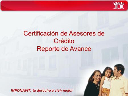 Certificación de Asesores de Crédito Reporte de Avance INFONAVIT, tu derecho a vivir mejor.
