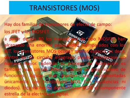 TRANSISTORES (MOS) Hay dos familias de transistores de efecto de campo: los JFET y los MOSFET. a partir de los 80 los transistores de tipo MOSFET han alcanzado.