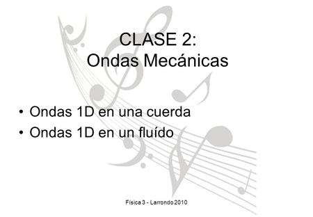 Física 3 - Larrondo 2010 Ondas 1D en una cuerda Ondas 1D en un fluído CLASE 2: Ondas Mecánicas.
