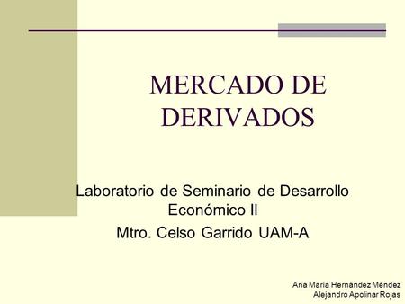 MERCADO DE DERIVADOS Laboratorio de Seminario de Desarrollo Económico II Mtro. Celso Garrido UAM-A.