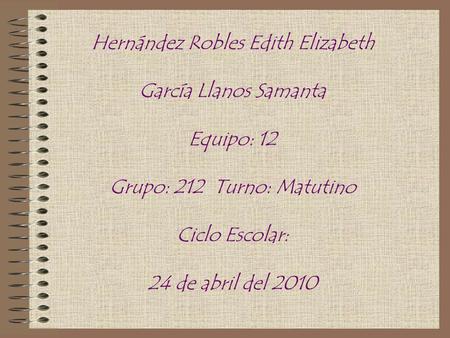 Hernández Robles Edith Elizabeth García Llanos Samanta Equipo: 12 Grupo: 212 Turno: Matutino Ciclo Escolar: 24 de abril del 2010.