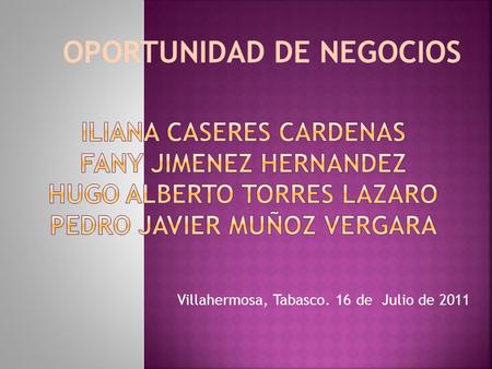 Villahermosa, Tabasco. 16 de Julio de 2011 OPORTUNIDAD DE NEGOCIOS.