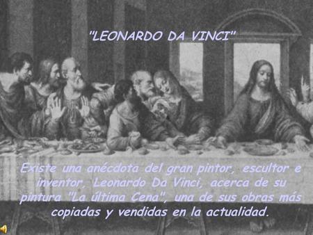 LEONARDO DA VINCI Existe una anécdota del gran pintor, escultor e inventor, Leonardo Da Vinci, acerca de su pintura La última Cena, una de sus obras.