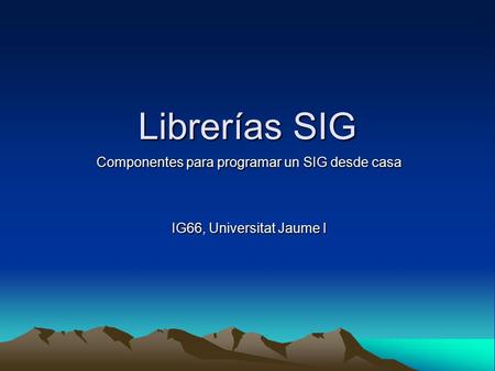 Librerías SIG Componentes para programar un SIG desde casa IG66, Universitat Jaume I.