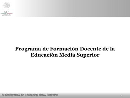 S UBSECRETARÍA DE E DUCACIÓN M EDIA S UPERIOR Programa de Formación Docente de la Educación Media Superior 1.