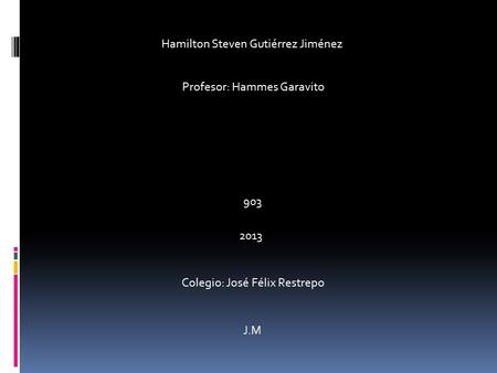 Hamilton Steven Gutiérrez Jiménez Profesor: Hammes Garavito 903 2013 Colegio: José Félix Restrepo J.M.