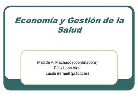 Economía y Gestión de la Salud Matilde P. Machado (coordinadora) Félix Lobo Aleu Lucila Berniell (prácticas)