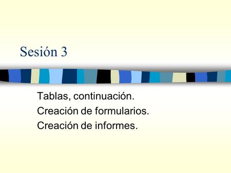 Sesión 3 Tablas, continuación. Creación de formularios. Creación de informes.