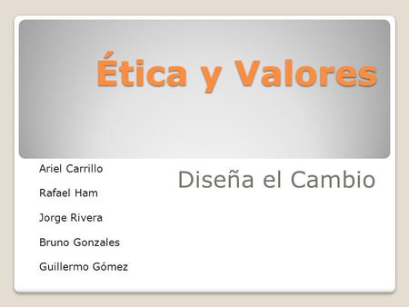 Ética y Valores Diseña el Cambio Ariel Carrillo Rafael Ham Jorge Rivera Bruno Gonzales Guillermo Gómez.