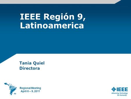 IEEE Región 9, Latinoamerica Tania Quiel Directora Regional Meeting April 6 – 9, 2011.