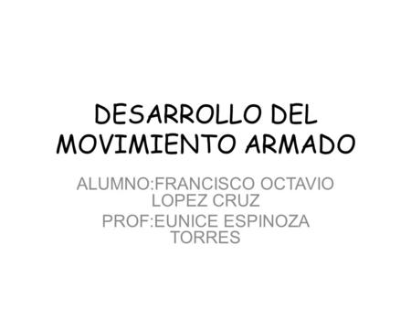 DESARROLLO DEL MOVIMIENTO ARMADO ALUMNO:FRANCISCO OCTAVIO LOPEZ CRUZ PROF:EUNICE ESPINOZA TORRES.
