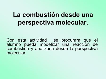 La combustión desde una perspectiva molecular. Con esta actividad se procurara que el alumno pueda modelizar una reacción de combustión y analizarla desde.