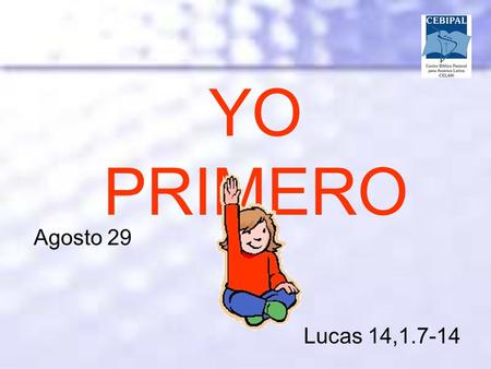 YO PRIMERO Agosto 29 Lucas 14,1.7-14. Tu Espíritu de amor Señor venga sobre nosotros y nos enseñe a escuchar la Palabra de Dios y a dejar que produzca.