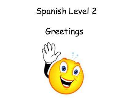 Spanish Level 2 Greetings Second Level Significant Aspects of Learning Actively take part in daily routine Understand and respond to classroom instructions.