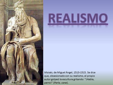 REALISMO Moisés, de Miguel Ángel, 1513-1515. Se dice que, obsesionado con su realismo, el propio autor golpeó la escultura gritando: ¡Habla, perro! (Parla,