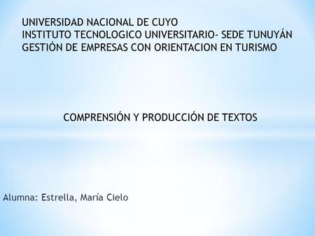 Alumna: Estrella, María Cielo COMPRENSIÓN Y PRODUCCIÓN DE TEXTOS UNIVERSIDAD NACIONAL DE CUYO INSTITUTO TECNOLOGICO UNIVERSITARIO- SEDE TUNUYÁN GESTIÓN.