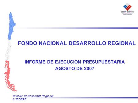 División de Desarrollo Regional SUBDERE FONDO NACIONAL DESARROLLO REGIONAL INFORME DE EJECUCION PRESUPUESTARIA AGOSTO DE 2007.