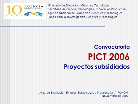 Convocatoria PICT 2006 Proyectos subsidiados Área de Evaluación Ex post, Estadísticas y Prospectiva / FONCyT Noviembre de 2007 Ministerio de Educación,
