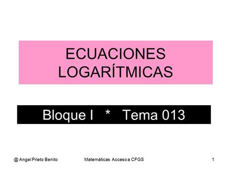 @ Angel Prieto BenitoMatemáticas Acceso a CFGS1 Bloque I * Tema 013 ECUACIONES LOGARÍTMICAS.
