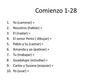 Comienzo 1-28 1.Yo (caminar) = 2.Nosotros (hablar) = 3.El (nadar) = 4.El senor Perez ( dibujar) = 5.Pablo y tu (cantar) = 6.Amanda y yo (patinar) = 7.Tu.