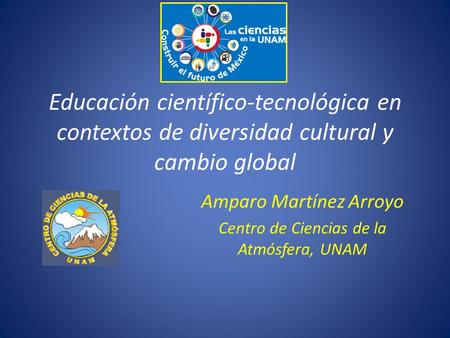 Educación científico-tecnológica en contextos de diversidad cultural y cambio global Amparo Martínez Arroyo Centro de Ciencias de la Atmósfera, UNAM.