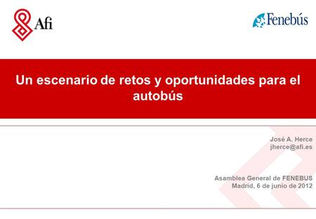 José A. Herce Asamblea General de FENEBUS Madrid, 6 de junio de 2012 Un escenario de retos y oportunidades para el autobús.
