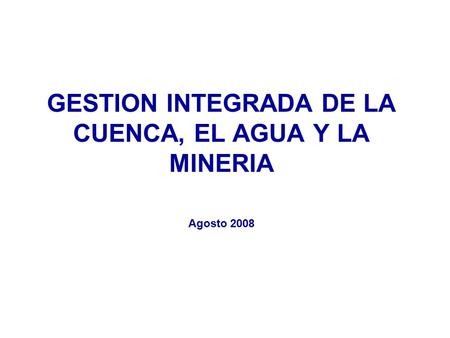 GESTION INTEGRADA DE LA CUENCA, EL AGUA Y LA MINERIA Agosto 2008.