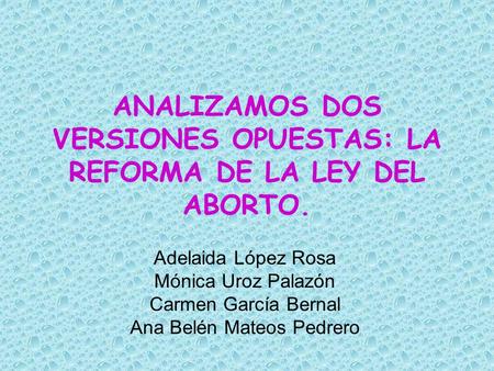 ANALIZAMOS DOS VERSIONES OPUESTAS: LA REFORMA DE LA LEY DEL ABORTO. Adelaida López Rosa Mónica Uroz Palazón Carmen García Bernal Ana Belén Mateos Pedrero.