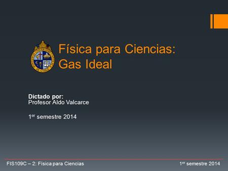 Física para Ciencias: Gas Ideal Dictado por: Profesor Aldo Valcarce 1 er semestre 2014 FIS109C – 2: Física para Ciencias 1 er semestre 2014.