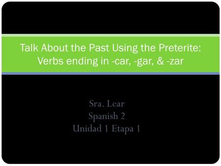 Sra. Lear Spanish 2 Unidad 1 Etapa 1 Talk About the Past Using the Preterite: Verbs ending in -car, -gar, & -zar.