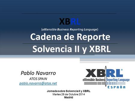XBRL (eXtensible Business Reporting Language) Cadena de Reporte Solvencia II y XBRL Pablo Navarro ATOS SPAIN Jornada sobre Solvencia.