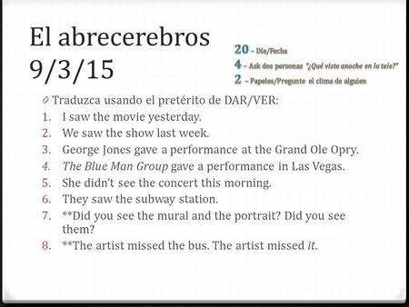 El abrecerebros 9/3/15 0 Traduzca usando el pretérito de DAR/VER: 1. I saw the movie yesterday. 2. We saw the show last week. 3. George Jones gave a performance.