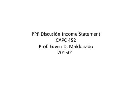 PPP Discusión Income Statement CAPC 452 Prof. Edwin D. Maldonado 201501.