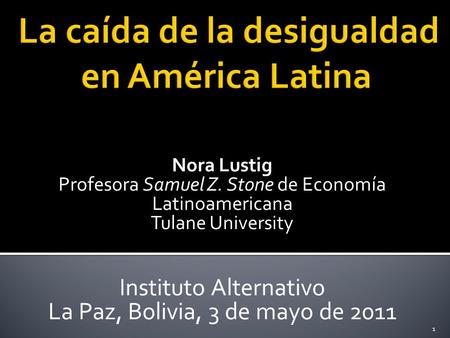 Nora Lustig Profesora Samuel Z. Stone de Economía Latinoamericana Tulane University Instituto Alternativo La Paz, Bolivia, 3 de mayo de 2011 1.