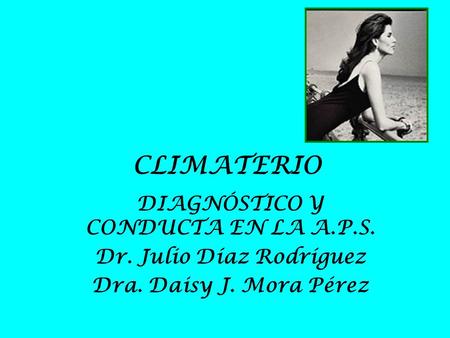 CLIMATERIO DIAGNÓSTICO Y CONDUCTA EN LA A.P.S. Dr. Julio Díaz Rodríguez Dra. Daisy J. Mora Pérez.